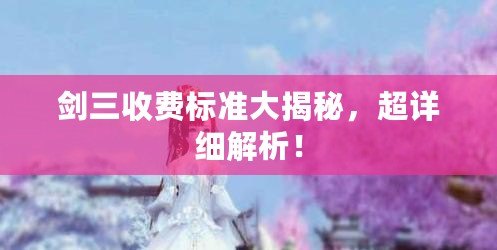 劍三收費(fèi)標(biāo)準(zhǔn)大揭秘，超詳細(xì)解析！