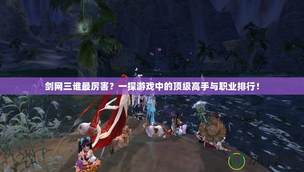 劍網(wǎng)三誰(shuí)最厲害？一探游戲中的頂級(jí)高手與職業(yè)排行！