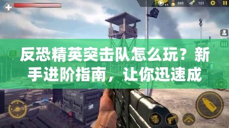 反恐精英突擊隊(duì)怎么玩？新手進(jìn)階指南，讓你迅速成為高手
