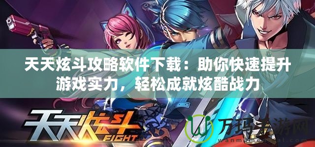 天天炫斗攻略軟件下載：助你快速提升游戲?qū)嵙Γp松成就炫酷戰(zhàn)力