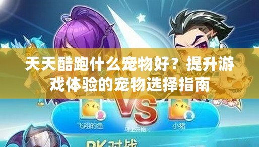 天天酷跑什么寵物好？提升游戲體驗的寵物選擇指南