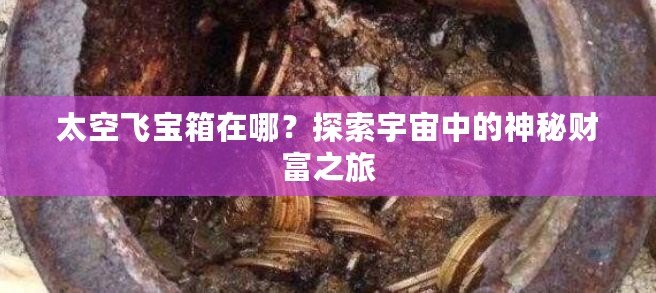 太空飛寶箱在哪？探索宇宙中的神秘財(cái)富之旅