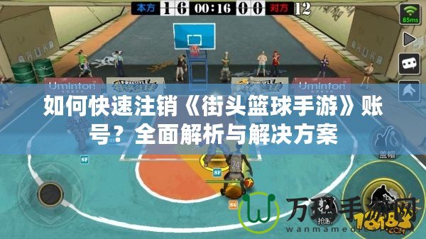 如何快速注銷《街頭籃球手游》賬號？全面解析與解決方案