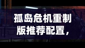 孤島危機重制版推薦配置，暢享極致畫面與流暢體驗！