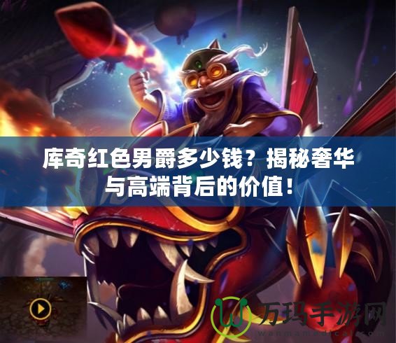 庫奇紅色男爵多少錢？揭秘奢華與高端背后的價值！