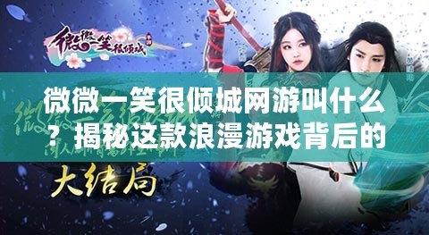 微微一笑很傾城網(wǎng)游叫什么？揭秘這款浪漫游戲背后的精彩世界！