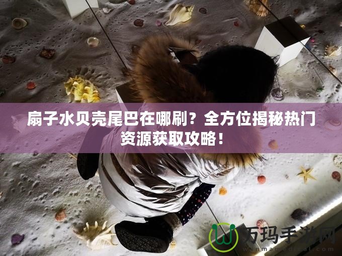 扇子水貝殼尾巴在哪刷？全方位揭秘熱門資源獲取攻略！
