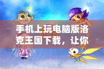 手機上玩電腦版洛克王國下載，讓你的冒險之旅無縫連接！
