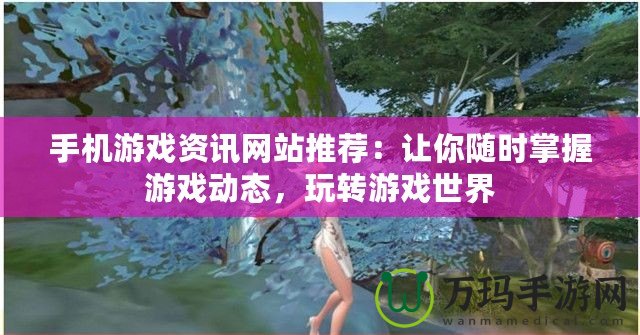 手機游戲資訊網(wǎng)站推薦：讓你隨時掌握游戲動態(tài)，玩轉(zhuǎn)游戲世界
