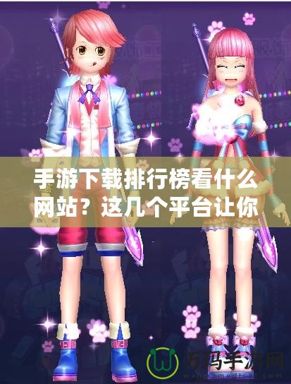 手游下載排行榜看什么網(wǎng)站？這幾個平臺讓你輕松找到最熱手游