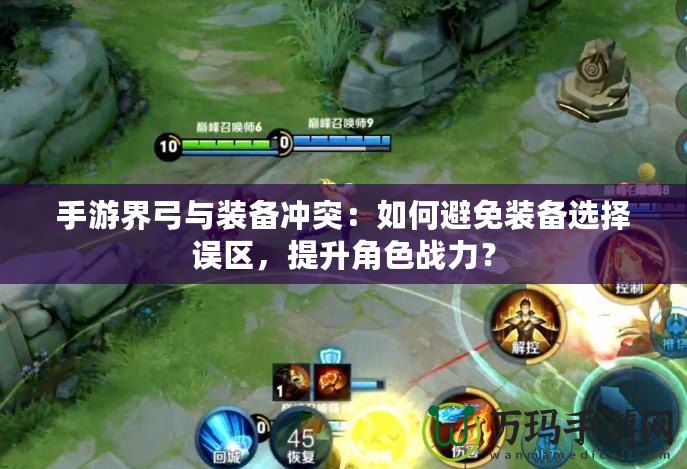 手游界弓與裝備沖突：如何避免裝備選擇誤區(qū)，提升角色戰(zhàn)力？