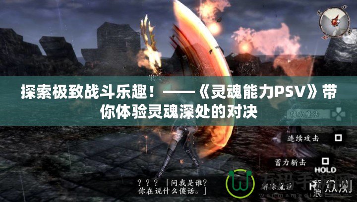 探索極致戰(zhàn)斗樂趣！——《靈魂能力PSV》帶你體驗靈魂深處的對決