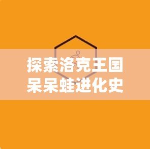 探索洛克王國呆呆蛙進(jìn)化史：揭開神奇變身的秘密