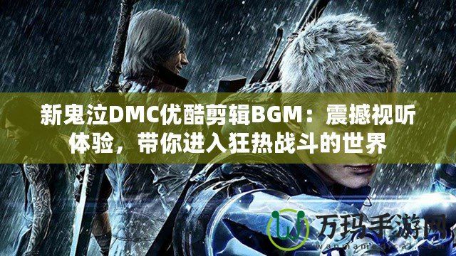 新鬼泣DMC優(yōu)酷剪輯BGM：震撼視聽體驗，帶你進(jìn)入狂熱戰(zhàn)斗的世界