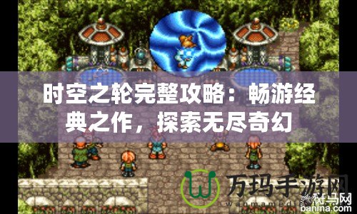 時(shí)空之輪完整攻略：暢游經(jīng)典之作，探索無(wú)盡奇幻