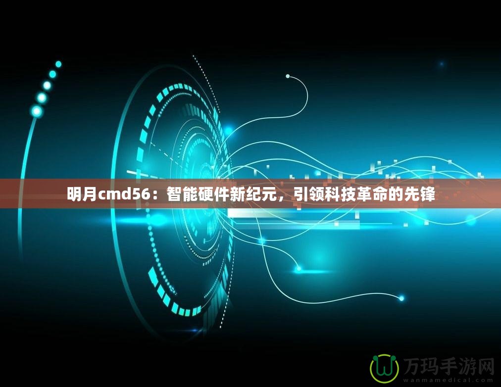 明月cmd56：智能硬件新紀(jì)元，引領(lǐng)科技革命的先鋒