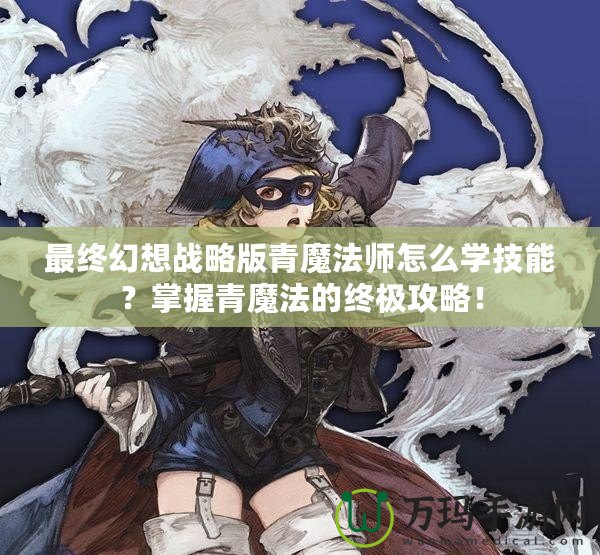 最終幻想戰(zhàn)略版青魔法師怎么學(xué)技能？掌握青魔法的終極攻略！