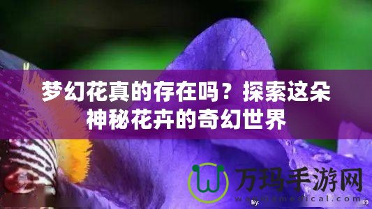 夢幻花真的存在嗎？探索這朵神秘花卉的奇幻世界