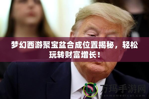 夢(mèng)幻西游聚寶盆合成位置揭秘，輕松玩轉(zhuǎn)財(cái)富增長(zhǎng)！
