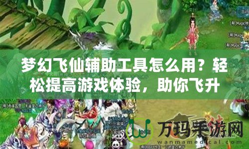 夢幻飛仙輔助工具怎么用？輕松提高游戲體驗，助你飛升頂尖玩家！