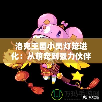 洛克王國小靈燈籠進(jìn)化：從萌寵到強(qiáng)力伙伴的蛻變之路