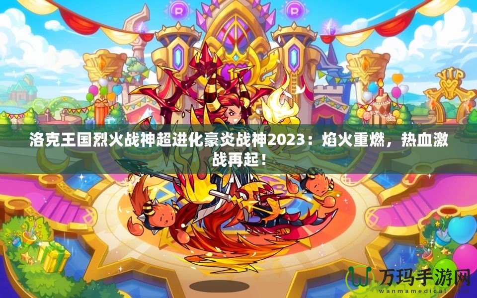 洛克王國(guó)烈火戰(zhàn)神超進(jìn)化豪炎戰(zhàn)神2023：焰火重燃，熱血激戰(zhàn)再起！