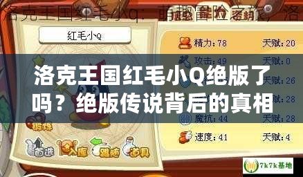 洛克王國紅毛小Q絕版了嗎？絕版?zhèn)髡f背后的真相揭秘！