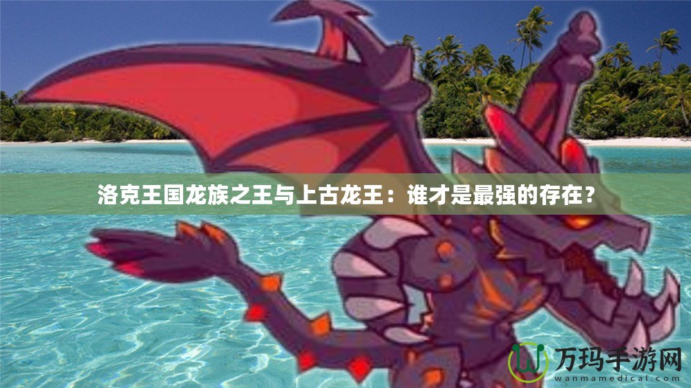 洛克王國(guó)龍族之王與上古龍王：誰(shuí)才是最強(qiáng)的存在？