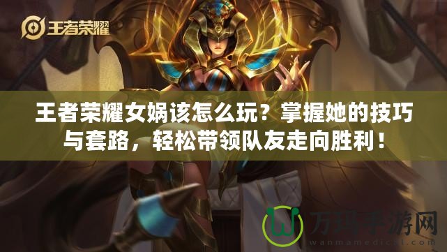 王者榮耀女媧該怎么玩？掌握她的技巧與套路，輕松帶領隊友走向勝利！