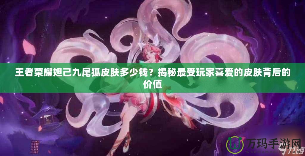 王者榮耀妲己九尾狐皮膚多少錢？揭秘最受玩家喜愛的皮膚背后的價(jià)值