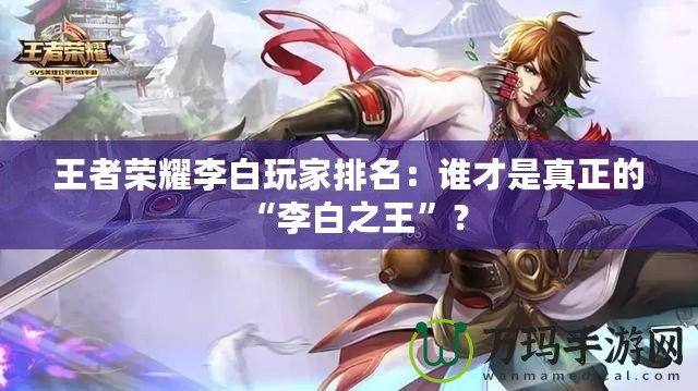 王者榮耀李白玩家排名：誰才是真正的“李白之王”？