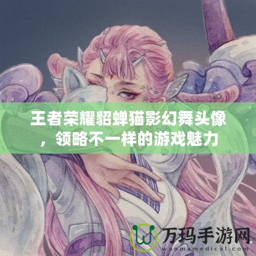 王者榮耀貂蟬貓影幻舞頭像，領略不一樣的游戲魅力