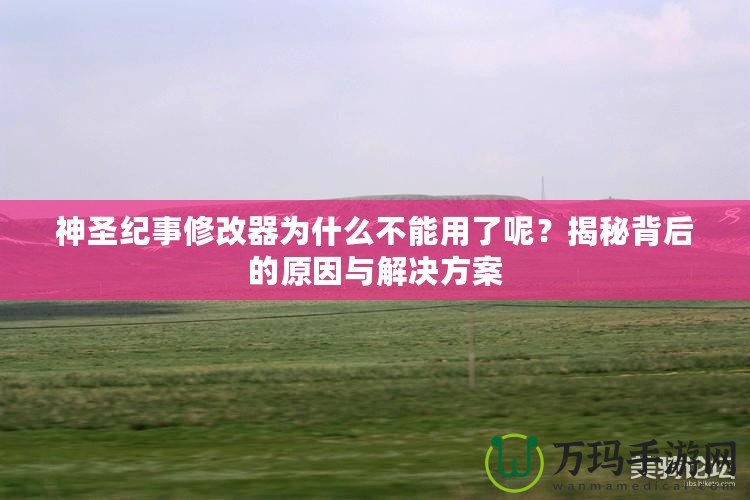 神圣紀(jì)事修改器為什么不能用了呢？揭秘背后的原因與解決方案