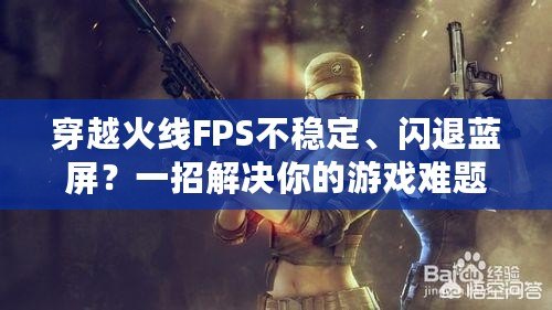 穿越火線FPS不穩(wěn)定、閃退藍(lán)屏？一招解決你的游戲難題！