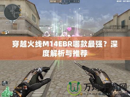 穿越火線M14EBR哪款最強(qiáng)？深度解析與推薦