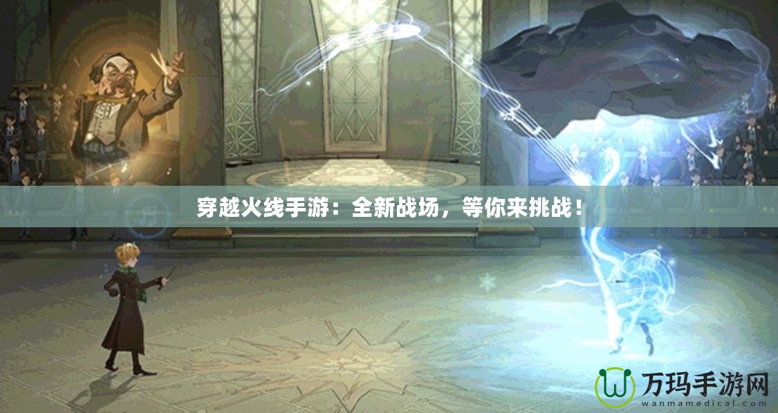 穿越火線手游：全新戰(zhàn)場(chǎng)，等你來挑戰(zhàn)！