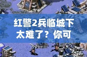 紅警2兵臨城下太難了？你可能忽略了這些游戲技巧！