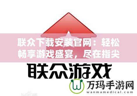 聯(lián)眾下載安裝官網(wǎng)：輕松暢享游戲盛宴，盡在指尖