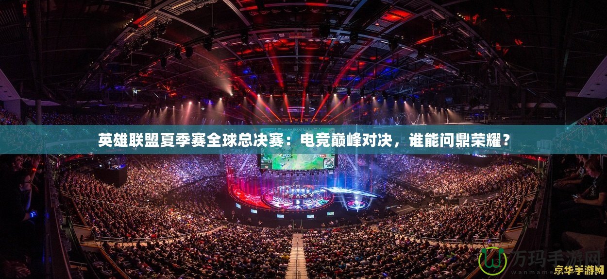 英雄聯(lián)盟夏季賽全球總決賽：電競巔峰對決，誰能問鼎榮耀？
