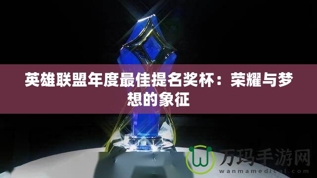 英雄聯(lián)盟年度最佳提名獎(jiǎng)杯：榮耀與夢想的象征