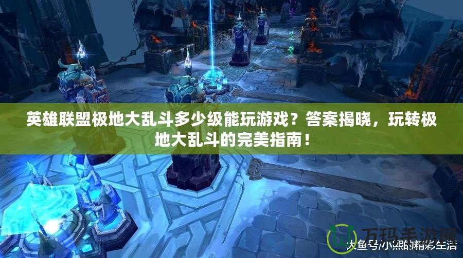 英雄聯(lián)盟極地大亂斗多少級能玩游戲？答案揭曉，玩轉(zhuǎn)極地大亂斗的完美指南！