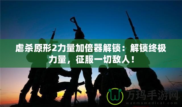 虐殺原形2力量加倍器解鎖：解鎖終極力量，征服一切敵人！