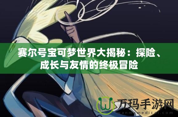 賽爾號(hào)寶可夢(mèng)世界大揭秘：探險(xiǎn)、成長(zhǎng)與友情的終極冒險(xiǎn)