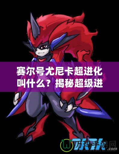 賽爾號尤尼卡超進(jìn)化叫什么？揭秘超級進(jìn)化背后的強(qiáng)大力量！