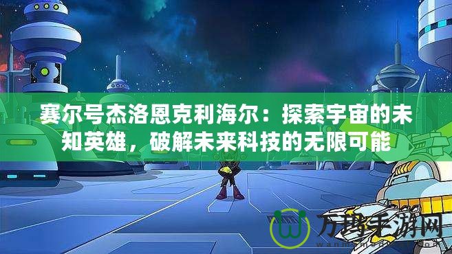 賽爾號杰洛恩克利海爾：探索宇宙的未知英雄，破解未來科技的無限可能