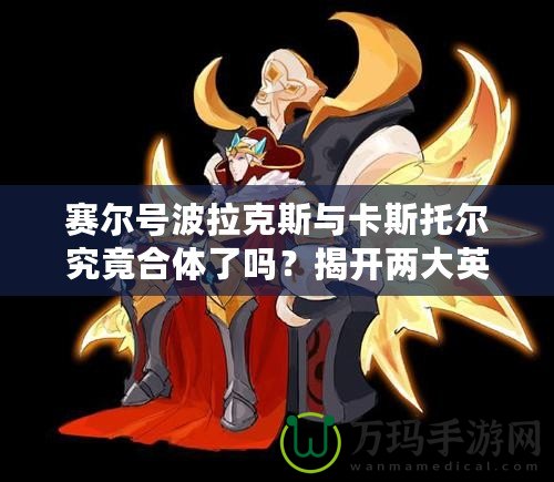 賽爾號(hào)波拉克斯與卡斯托爾究竟合體了嗎？揭開(kāi)兩大英雄的驚人新變化！