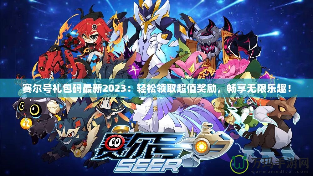 賽爾號禮包碼最新2023：輕松領(lǐng)取超值獎勵，暢享無限樂趣！
