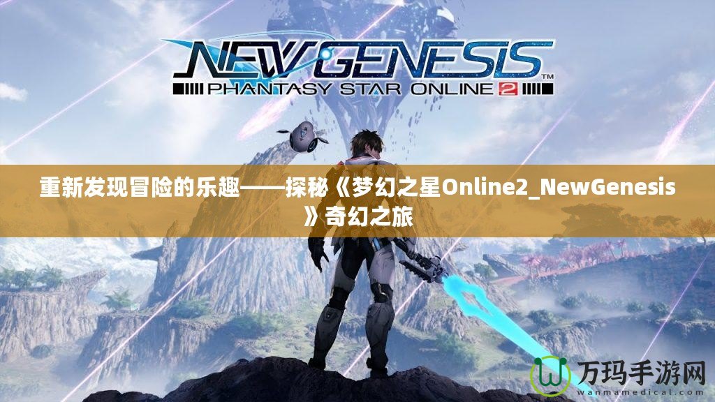 重新發(fā)現(xiàn)冒險(xiǎn)的樂趣——探秘《夢(mèng)幻之星Online2_NewGenesis》奇幻之旅