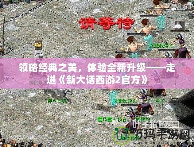 領(lǐng)略經(jīng)典之美，體驗(yàn)全新升級(jí)——走進(jìn)《新大話西游2官方》