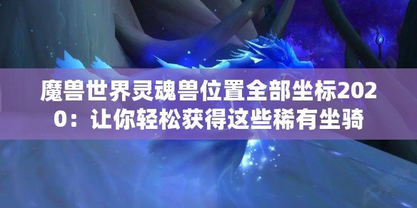 魔獸世界靈魂獸位置全部坐標2020：讓你輕松獲得這些稀有坐騎